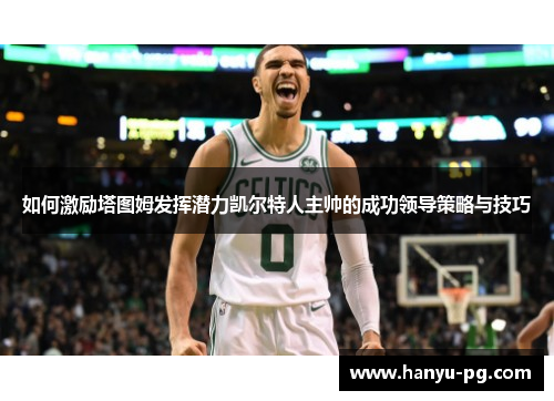 如何激励塔图姆发挥潜力凯尔特人主帅的成功领导策略与技巧