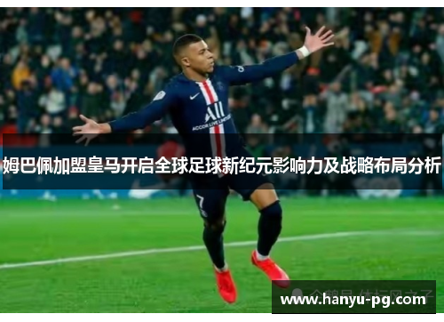 姆巴佩加盟皇马开启全球足球新纪元影响力及战略布局分析