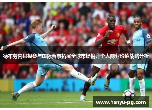 德布劳内积极参与国际赛事拓展全球市场提升个人商业价值战略分析