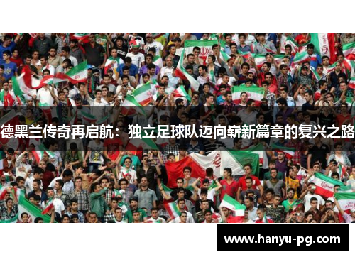 德黑兰传奇再启航：独立足球队迈向崭新篇章的复兴之路