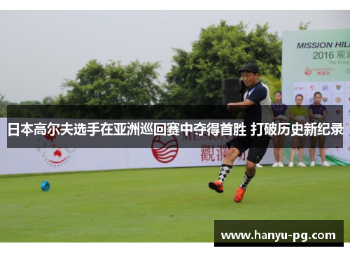 日本高尔夫选手在亚洲巡回赛中夺得首胜 打破历史新纪录