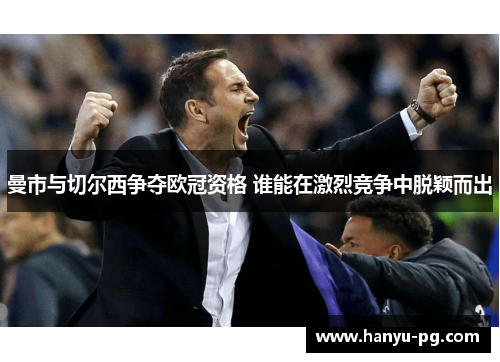 曼市与切尔西争夺欧冠资格 谁能在激烈竞争中脱颖而出 曼市与切尔西争夺欧冠资格 谁能在激烈竞争中脱颖而出