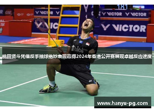桃田贤斗凭借反手抽球绝妙表现赢得2024年香港公开赛展现卓越反应速度
