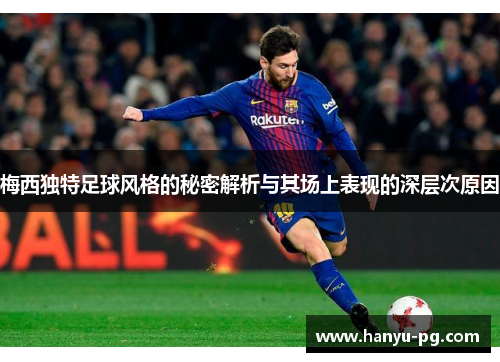 梅西独特足球风格的秘密解析与其场上表现的深层次原因