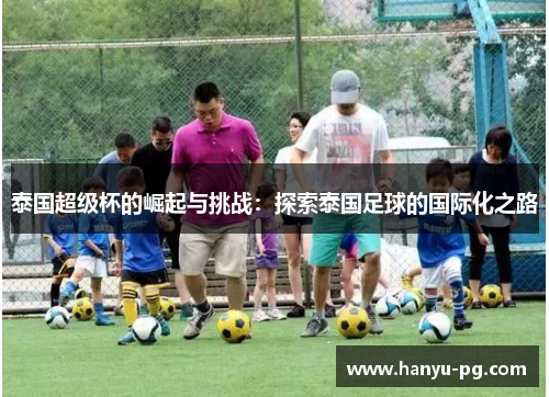 泰国超级杯的崛起与挑战:探索泰国足球的国际化之路 泰国超级杯的崛起与挑战:探索泰国足球的国际化之路