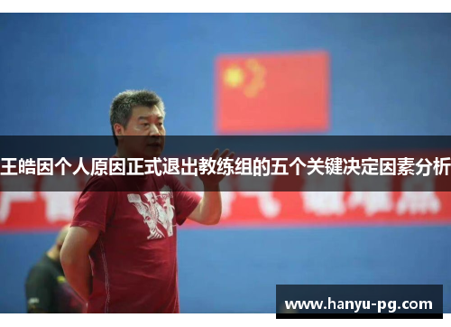 王皓因个人原因正式退出教练组的五个关键决定因素分析