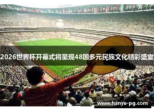 2026世界杯开幕式将呈现48国多元民族文化精彩盛宴