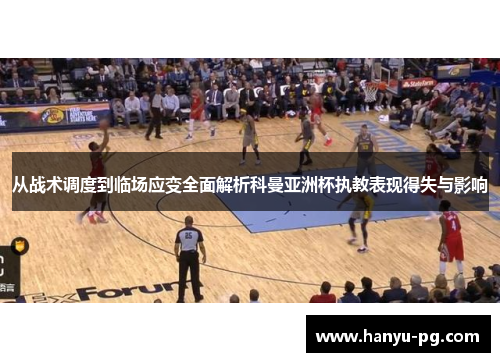 从战术调度到临场应变全面解析科曼亚洲杯执教表现得失与影响 从战术调度到临场应变全面解析科曼亚洲杯执教表现得失与影响