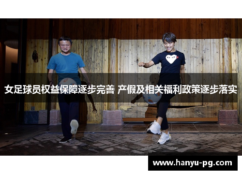 女足球员权益保障逐步完善 产假及相关福利政策逐步落实