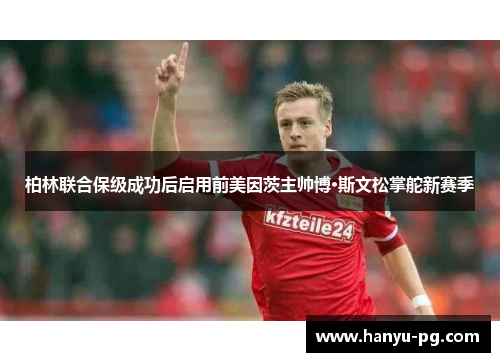 柏林联合保级成功后启用前美因茨主帅博·斯文松掌舵新赛季 柏林联合保级成功后启用前美因茨主帅博·斯文松掌舵新赛季