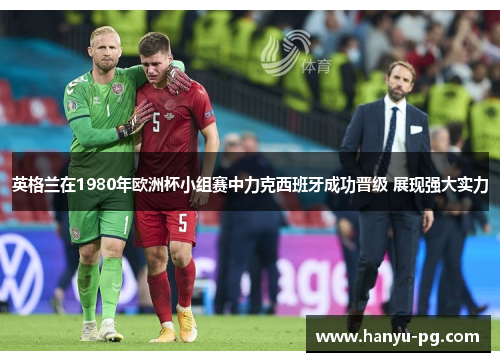 英格兰在1980年欧洲杯小组赛中力克西班牙成功晋级 展现强大实力