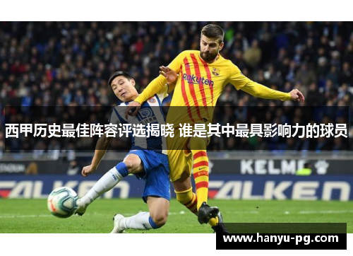 西甲历史最佳阵容评选揭晓 谁是其中最具影响力的球员 西甲历史最佳阵容评选揭晓 谁是其中最具影响力的球员