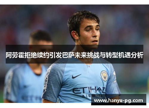 阿劳霍拒绝续约引发巴萨未来挑战与转型机遇分析