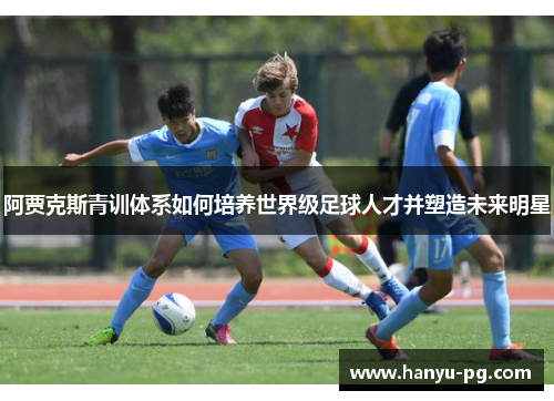 阿贾克斯青训体系如何培养世界级足球人才并塑造未来明星 阿贾克斯青训体系如何培养世界级足球人才并塑造未来明星