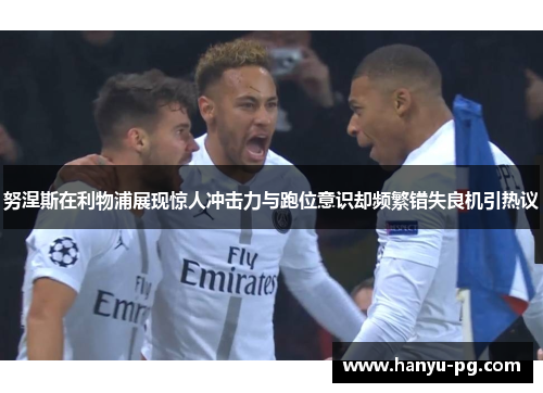 努涅斯在利物浦展现惊人冲击力与跑位意识却频繁错失良机引热议 努涅斯在利物浦展现惊人冲击力与跑位意识却频繁错失良机引热议