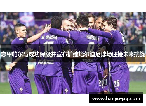 意甲帕尔马成功保级并宣布扩建塔尔迪尼球场迎接未来挑战 意甲帕尔马成功保级并宣布扩建塔尔迪尼球场迎接未来挑战