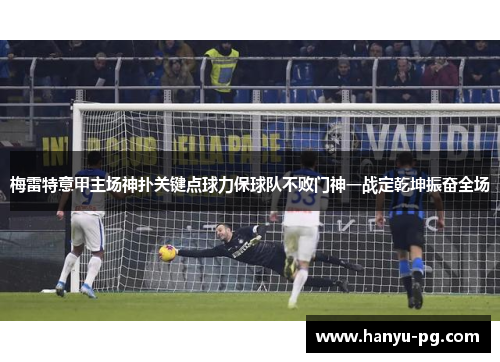 梅雷特意甲主场神扑关键点球力保球队不败门神一战定乾坤振奋全场