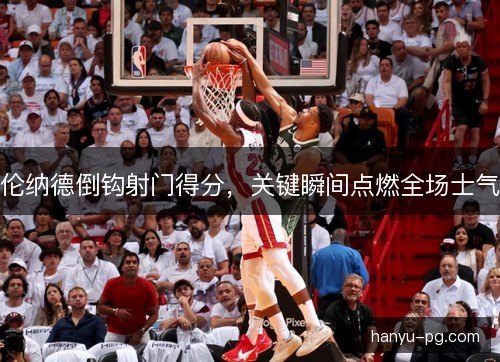伦纳德倒钩射门得分，关键瞬间点燃全场士气