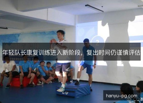 年轻队长康复训练进入新阶段，复出时间仍谨慎评估