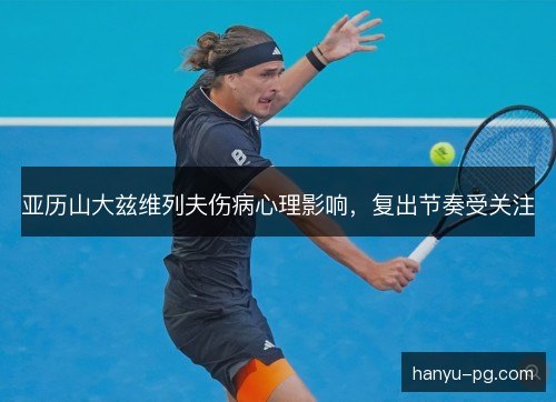 亚历山大兹维列夫伤病心理影响，复出节奏受关注