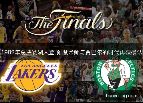1982年总决赛湖人登顶 魔术师与贾巴尔的时代再获确认